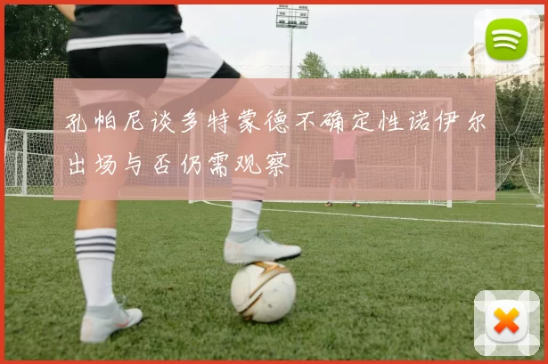 孔帕尼谈多特蒙德不确定性诺伊尔出场与否仍需观察