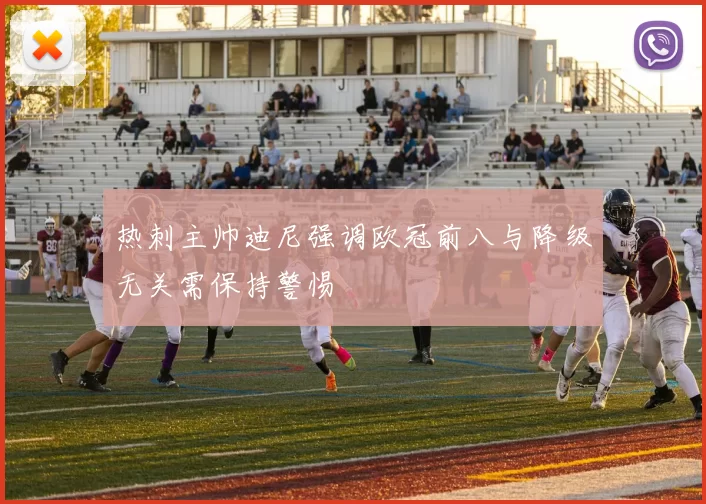 热刺主帅迪尼强调欧冠前八与降级无关需保持警惕