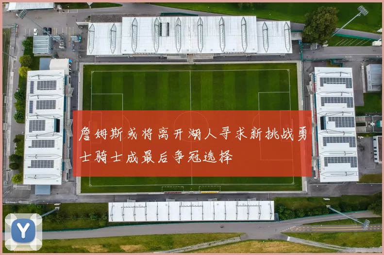 詹姆斯或将离开湖人寻求新挑战勇士骑士成最后争冠选择