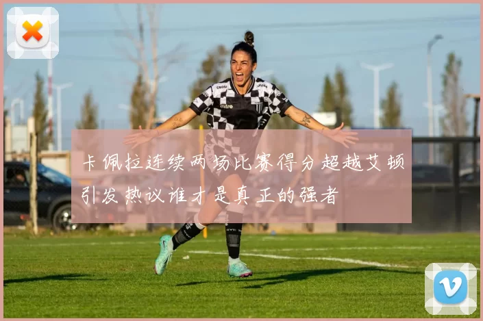 卡佩拉连续两场比赛得分超越艾顿引发热议谁才是真正的强者