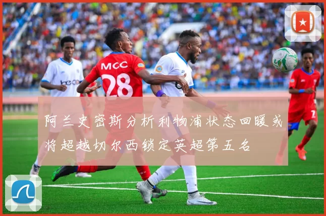阿兰史密斯分析利物浦状态回暖或将超越切尔西锁定英超第五名
