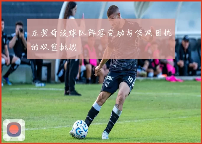 东契奇谈球队阵容变动与伤病困扰的双重挑战