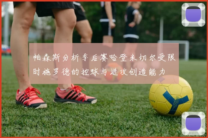 帕森斯分析季后赛哈登米切尔受限时施罗德的控球与进攻创造能力