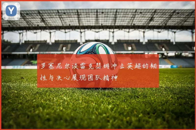 罗塞尼尔谈雷克瑟姆冲击英超的韧性与决心展现团队精神