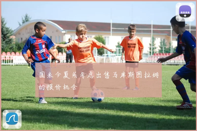 国米今夏或考虑出售马库斯图拉姆的报价机会
