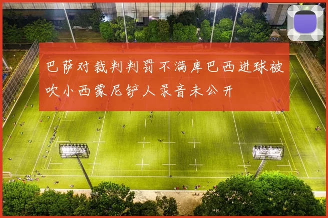 巴萨对裁判判罚不满库巴西进球被吹小西蒙尼铲人录音未公开