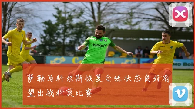萨勒马科尔斯恢复合练状态良好有望出战科莫比赛