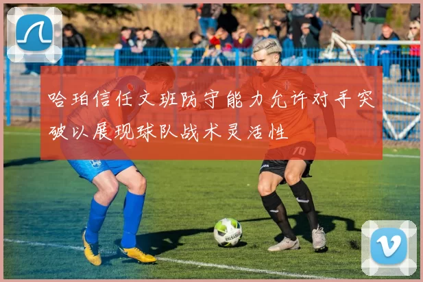 哈珀信任文班防守能力允许对手突破以展现球队战术灵活性