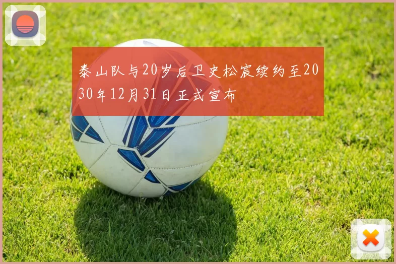 泰山队与20岁后卫史松宸续约至2030年12月31日正式宣布