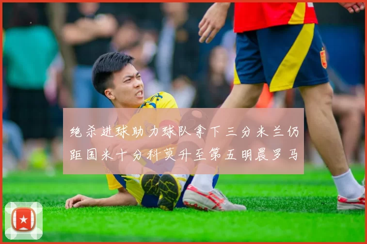 绝杀进球助力球队拿下三分米兰仍距国米十分科莫升至第五明晨罗马对决尤文