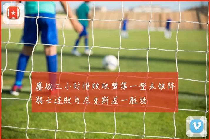 鏖战三小时惜败联盟第一登米缺阵骑士连败与尼克斯差一胜场