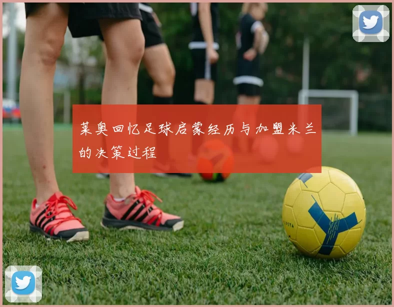 莱奥回忆足球启蒙经历与加盟米兰的决策过程